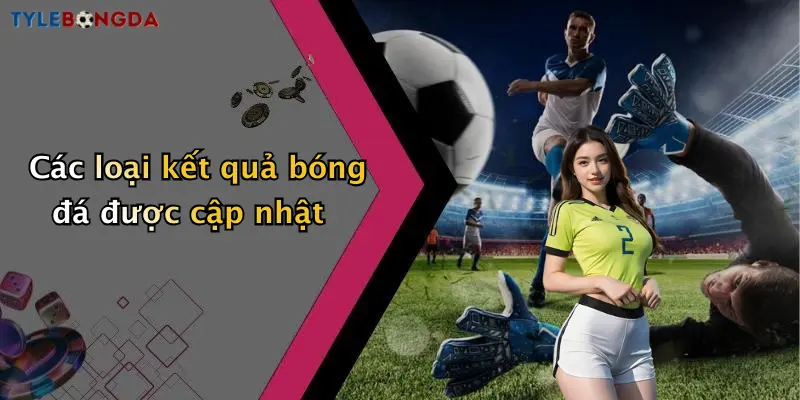 Các loại kết quả bóng đá được cập nhật