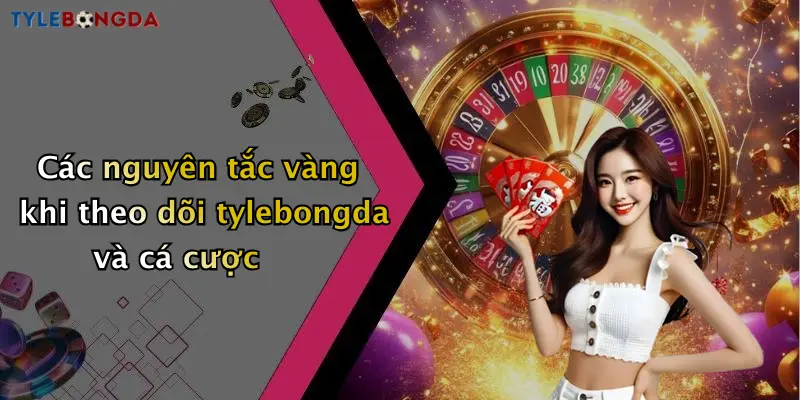 Các nguyên tắc vàng khi theo dõi tylebongda và cá cược