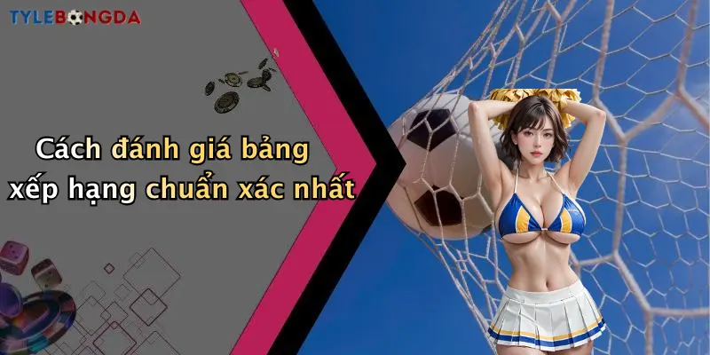 Cách đánh giá bảng xếp hạng chuẩn xác nhất