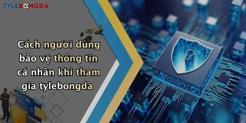 Cách người dùng bảo vệ thông tin cá nhân khi tham gia tylebongda