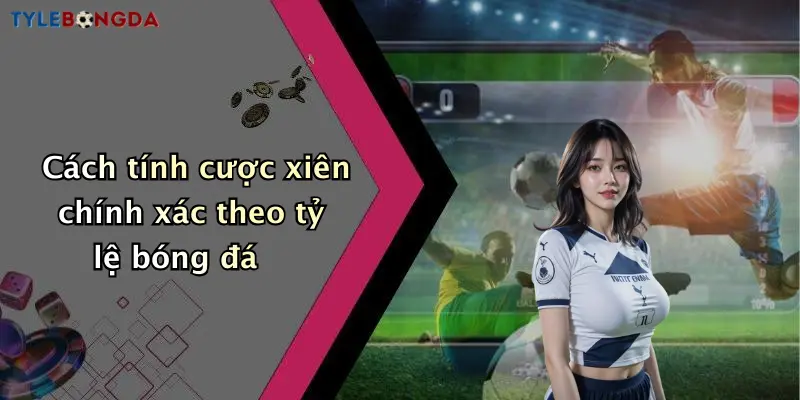 Cách tính cược xiên chính xác theo tỷ lệ bóng đá