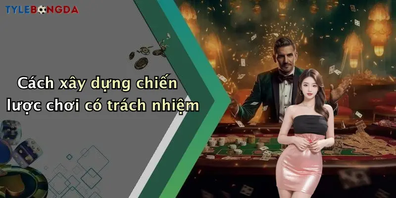 Cách xây dựng chiến lược chơi có trách nhiệm