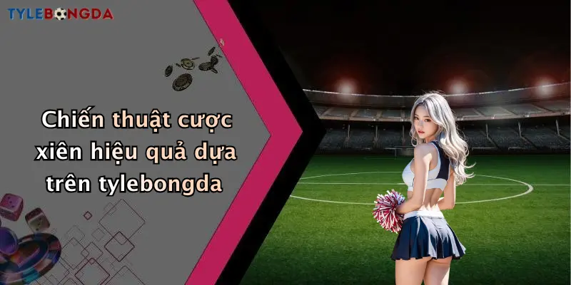 Chiến thuật cược xiên hiệu quả dựa trên tylebongda