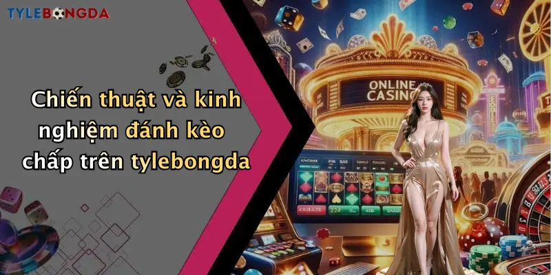 Chiến thuật và kinh nghiệm đánh kèo chấp trên tylebongda