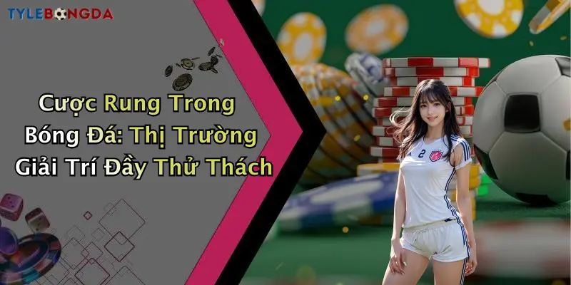 Cược Rung Trong Bóng Đá: Thị Trường Giải Trí Đầy Thử Thách