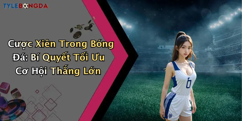 Cược Xiên Trong Bóng Đá: Bí Quyết Tối Ưu Cơ Hội Thắng Lớn