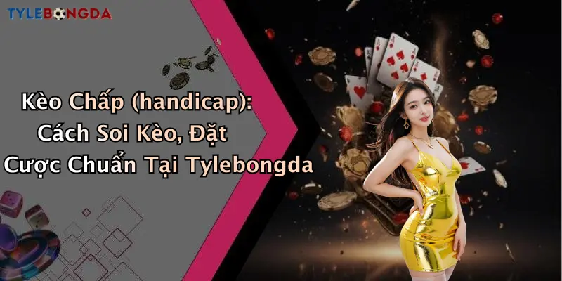 Kèo Chấp (handicap): Cách Soi Kèo, Đặt Cược Chuẩn Tại Tylebongda