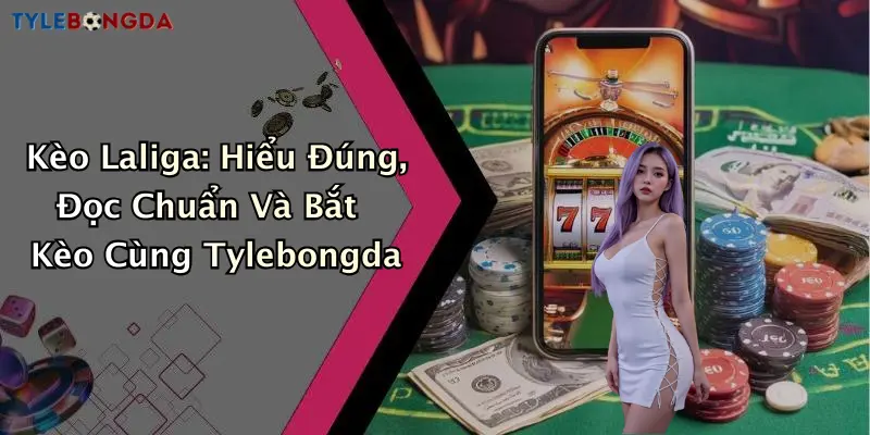 Kèo Laliga: Hiểu Đúng, Đọc Chuẩn Và Bắt Kèo Cùng Tylebongda