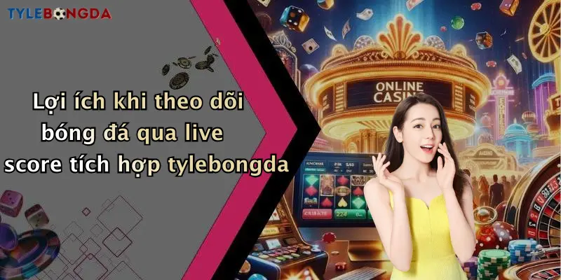 Lợi ích khi theo dõi bóng đá qua live score tích hợp tylebongda