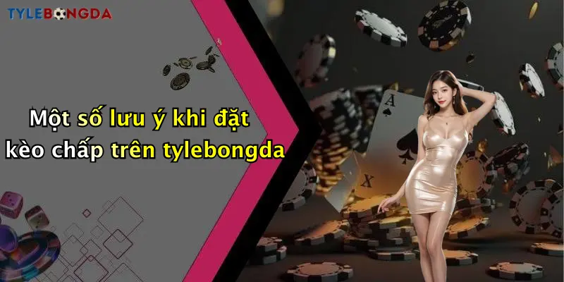 Một số lưu ý khi đặt kèo chấp trên tylebongda