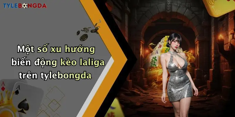 Một số xu hướng biến động kèo laliga trên tylebongda
