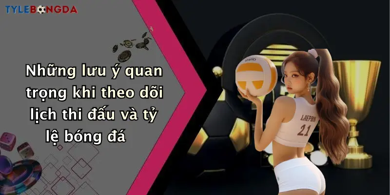 Những lưu ý quan trọng khi theo dõi lịch thi đấu và tỷ lệ bóng đá