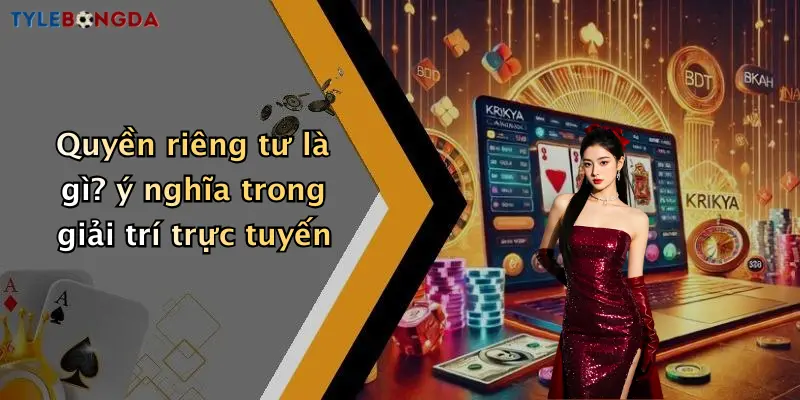 Quyền riêng tư là gì? ý nghĩa trong giải trí trực tuyến