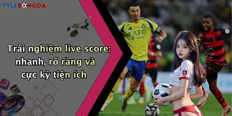 Trải nghiệm live score: nhanh, rõ ràng và cực kỳ tiện ích