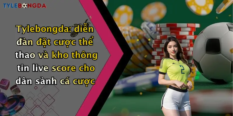 Tylebongda: diễn đàn đặt cược thể thao và kho thông tin live score cho dân sành cá cược