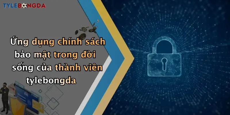 Ứng dụng chính sách bảo mật trong đời sống của thành viên tylebongda