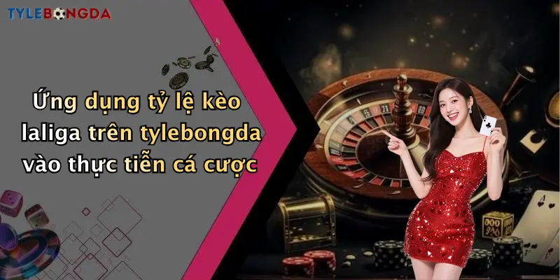 Ứng dụng tỷ lệ kèo laliga trên tylebongda vào thực tiễn cá cược