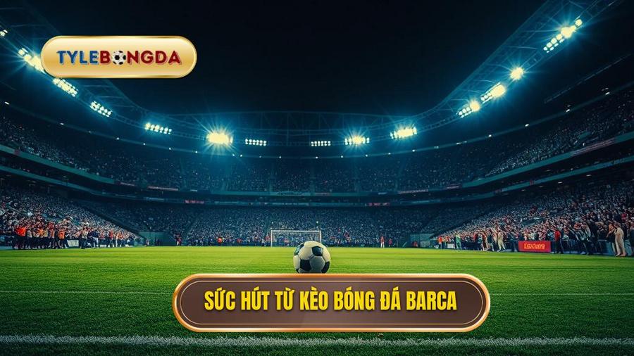 Tại sao kèo bóng đá Barca luôn thu hút sự quan tâm lớn?